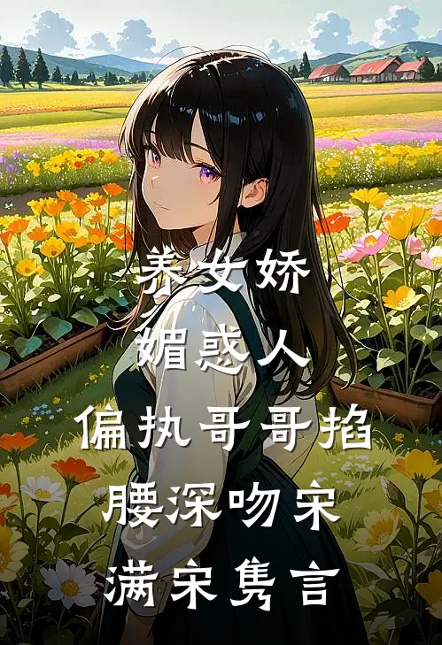 养女娇媚惑人，偏执哥哥掐腰深吻宋满宋隽言