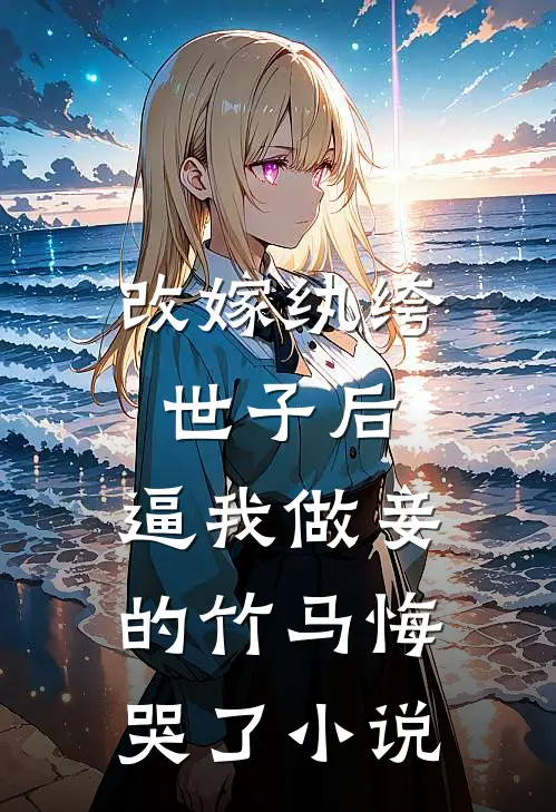 改嫁纨绔世子后，逼我做妾的竹马悔哭了小说