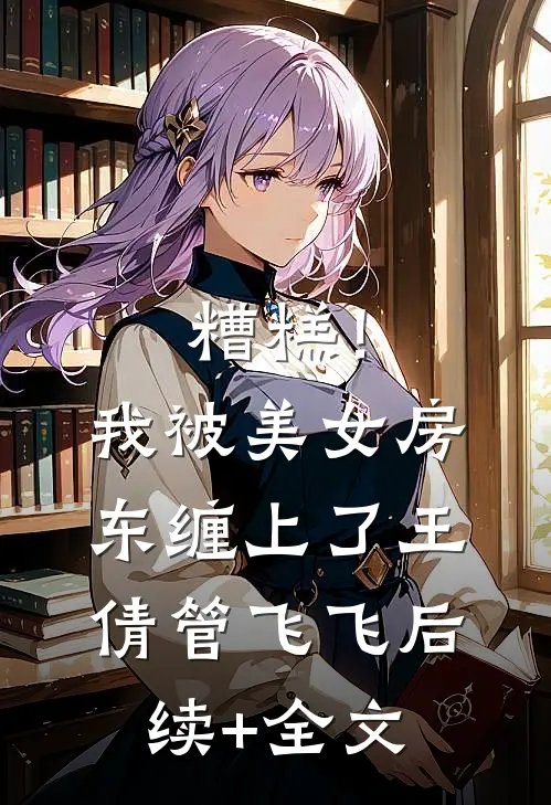 糟糕！我被美女房东缠上了王倩管飞飞后续+全文