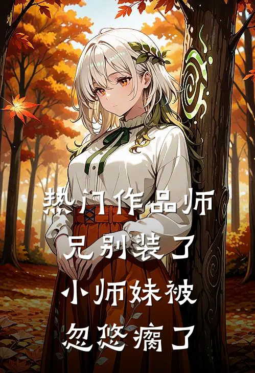热门作品师兄别装了，小师妹被忽悠瘸了