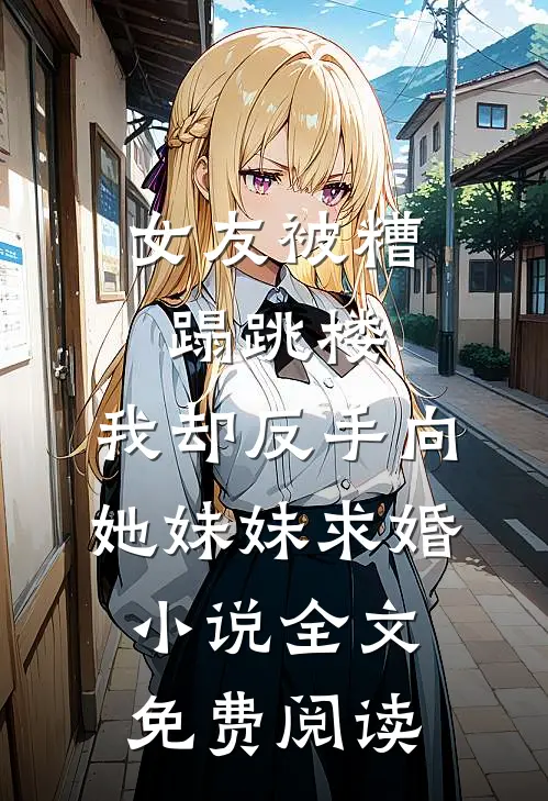 女友被糟蹋跳楼，我却反手向她妹妹求婚小说全文免费阅读