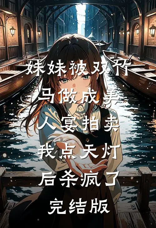 妹妹被双竹马做成美人宴拍卖，我点天灯后杀疯了完结版