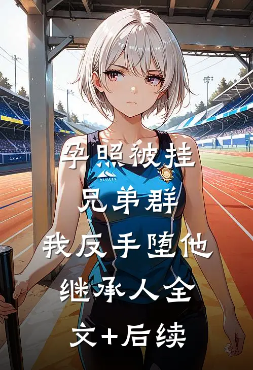 孕照被挂兄弟群，我反手堕他继承人全文+后续