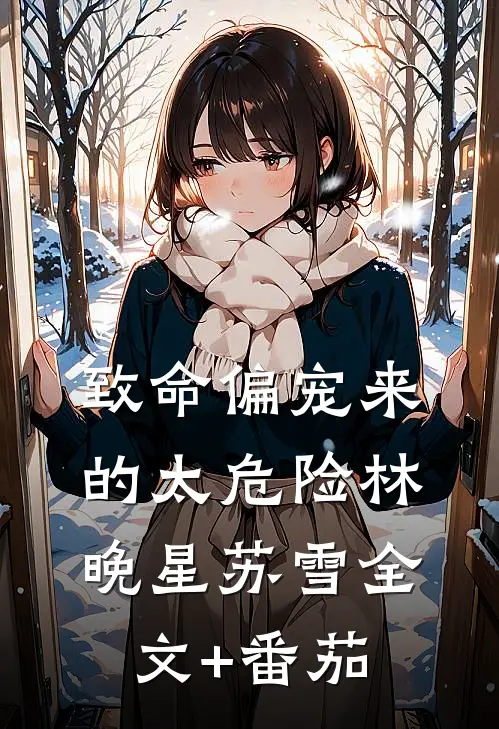 致命偏宠来的太危险林晚星苏雪全文+番茄