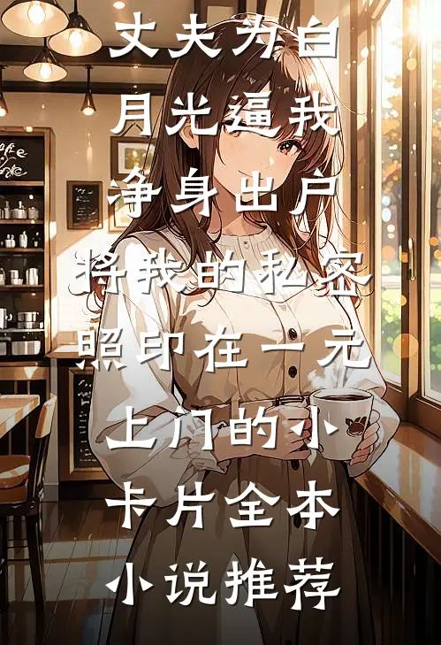 丈夫为白月光逼我净身出户，将我的私密照印在一元上门的小卡片全本小说推荐
