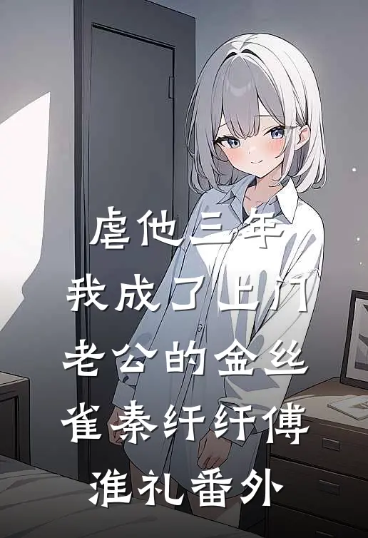 虐他三年，我成了上门老公的金丝雀秦纤纤傅淮礼番外