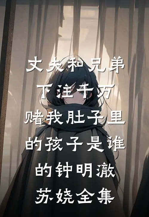 丈夫和兄弟下注千万，赌我肚子里的孩子是谁的钟明澈苏娆全集