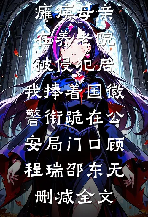 瘫痪母亲在养老院被侵犯后，我捧着国徽警衔跪在公安局门口顾程瑞邵东无删减全文