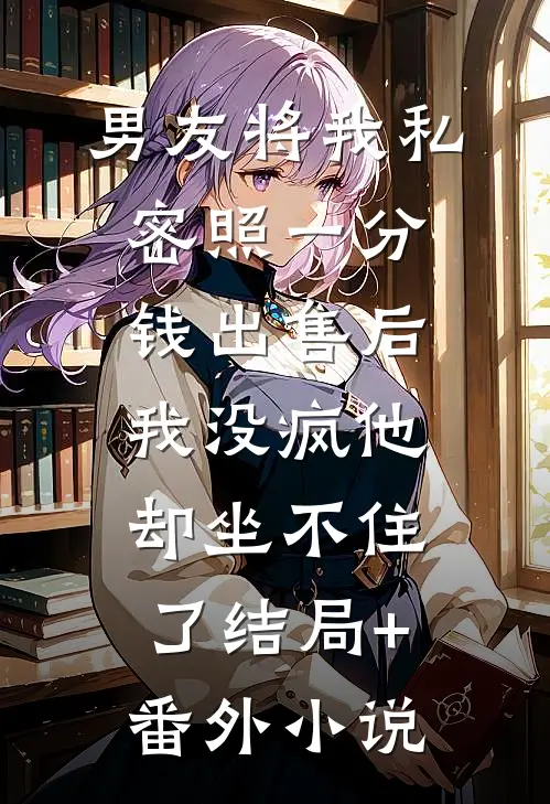 男友将我私密照一分钱出售后，我没疯他却坐不住了结局+番外小说