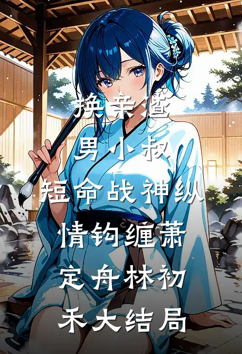 换亲渣男小叔，短命战神纵情钩缠萧定舟林初禾大结局
