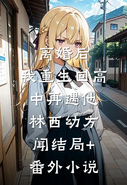 离婚后，我重生回高中再遇他林西幼方闻结局+番外小说