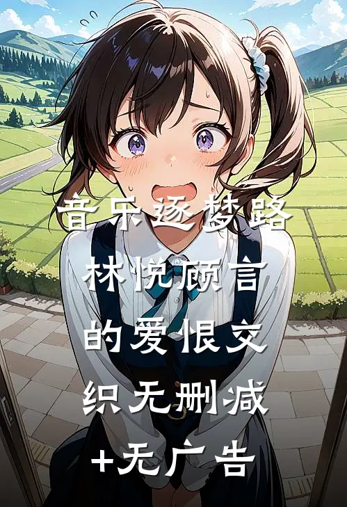 音乐逐梦路：林悦顾言的爱恨交织无删减+无广告