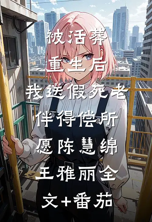  被活葬重生后，我送假死老伴得偿所愿陈慧绵王雅丽全文+番茄