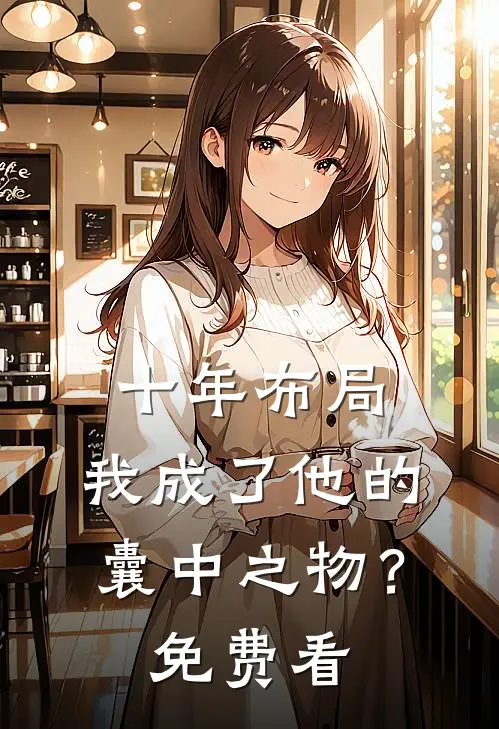 十年布局，我成了他的囊中之物？免费看