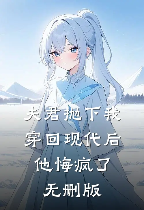 夫君抛下我穿回现代后，他悔疯了无删版