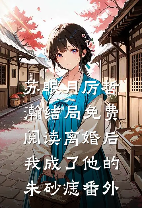 苏眠月厉哲瀚结局免费阅读离婚后，我成了他的朱砂痣番外