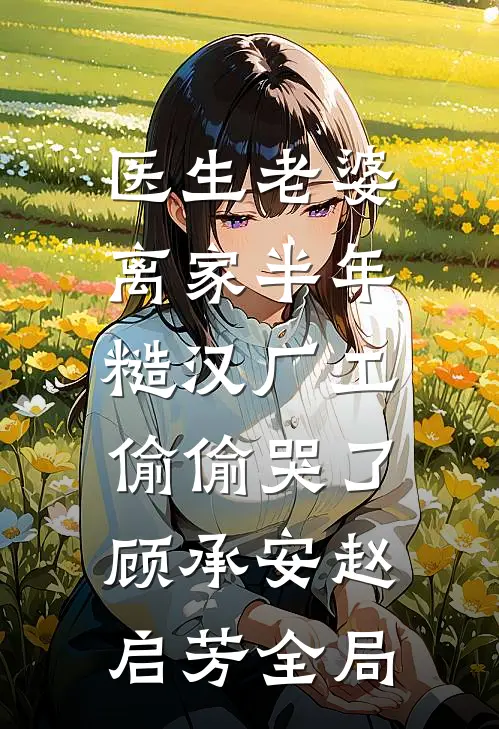 医生老婆离家半年，糙汉厂工偷偷哭了顾承安赵启芳全局