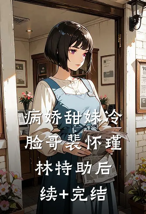 病娇甜妹冷脸哥裴怀瑾林特助后续+完结