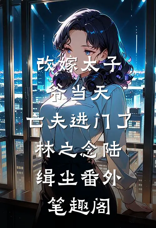 改嫁太子爷当天，亡夫进门了：林之念陆缉尘番外笔趣阁
