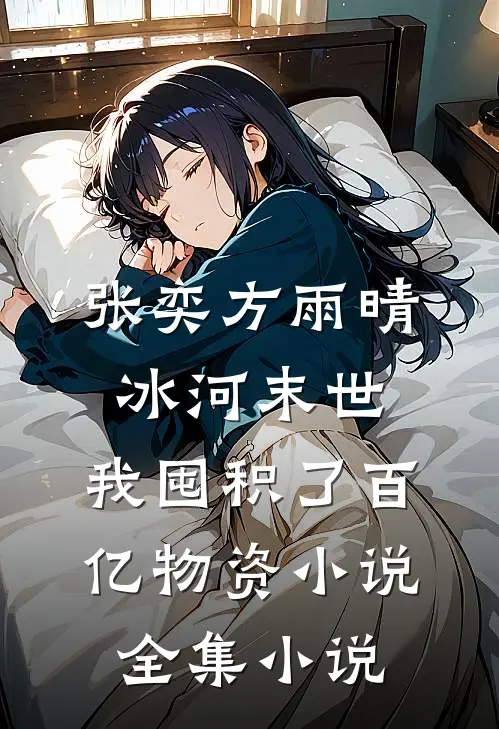 张奕方雨晴冰河末世,我囤积了百亿物资小说全集小说