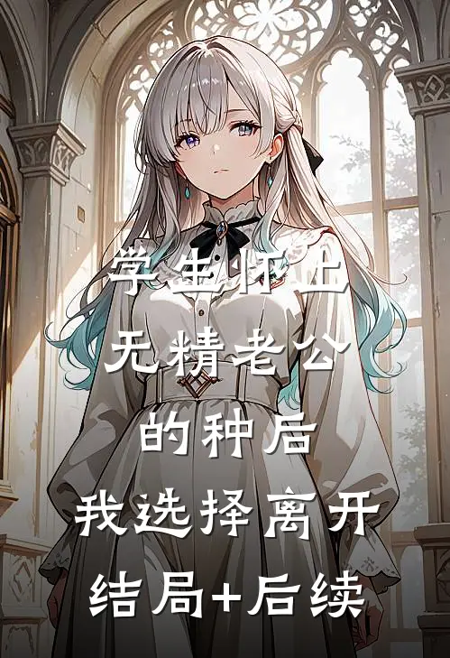 学生怀上无精老公的种后，我选择离开结局+后续