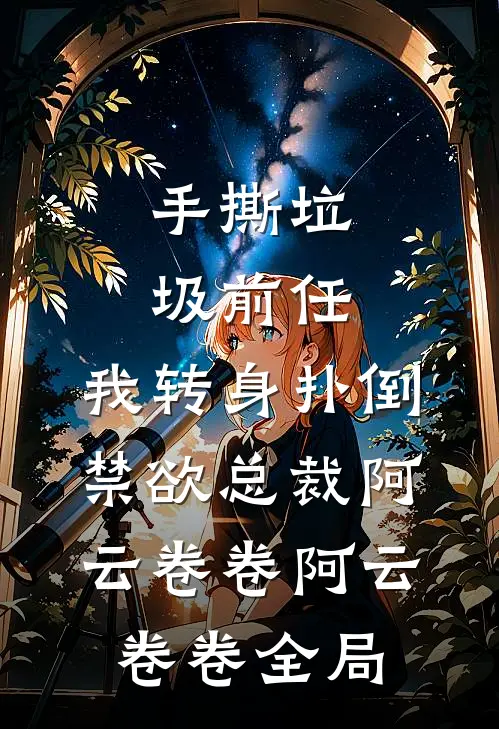 手撕垃圾前任，我转身扑倒禁欲总裁阿云卷卷阿云卷卷全局