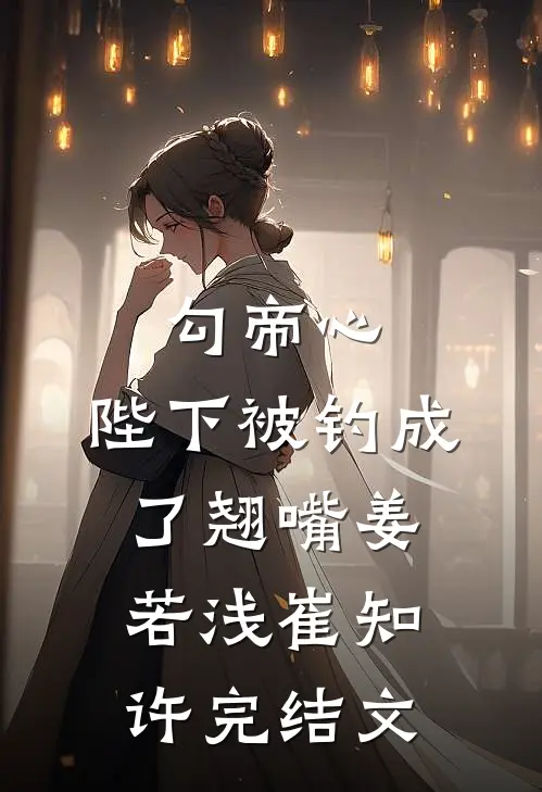 勾帝心，陛下被钓成了翘嘴姜若浅崔知许完结文