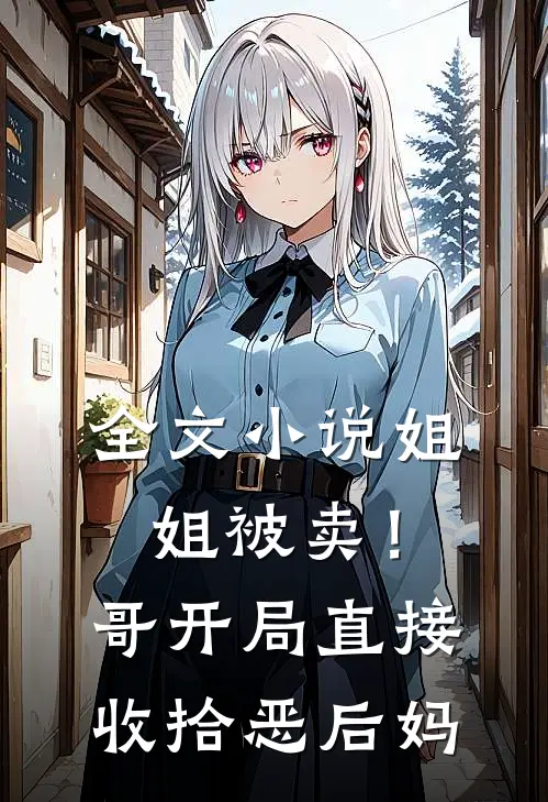 全文小说姐姐被卖！哥开局直接收拾恶后妈