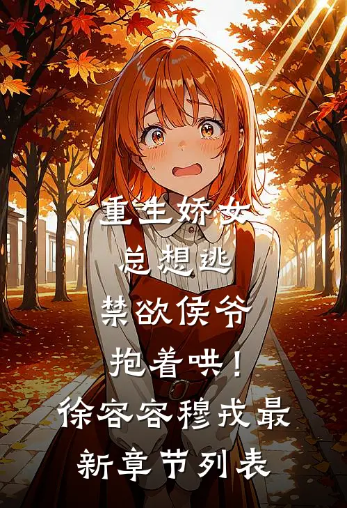 重生娇女总想逃，禁欲侯爷抱着哄！徐容容穆戎最新章节列表