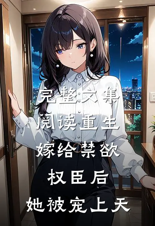 完整文集阅读重生：嫁给禁欲权臣后，她被宠上天