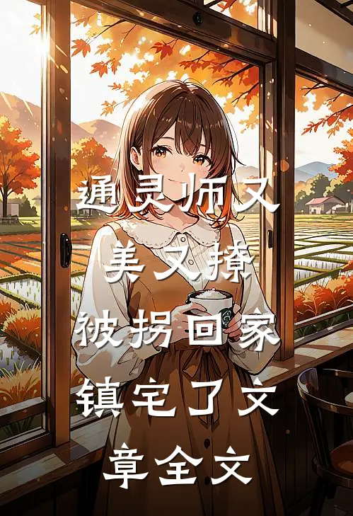 通灵师又美又撩，被拐回家镇宅了文章全文