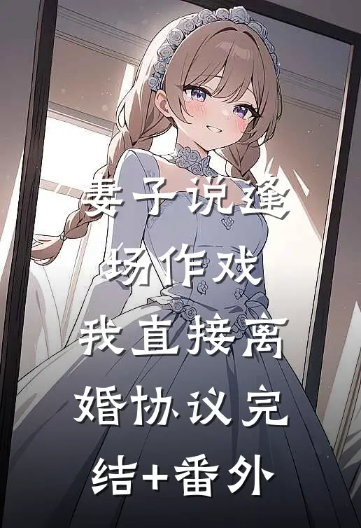 妻子说逢场作戏，我直接离婚协议完结+番外