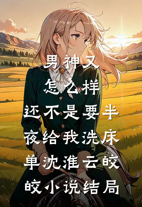 男神又怎么样，还不是要半夜给我洗床单沈淮云皎皎小说结局
