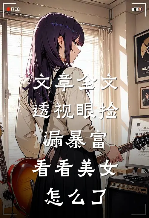 文章全文透视眼捡漏暴富，看看美女怎么了