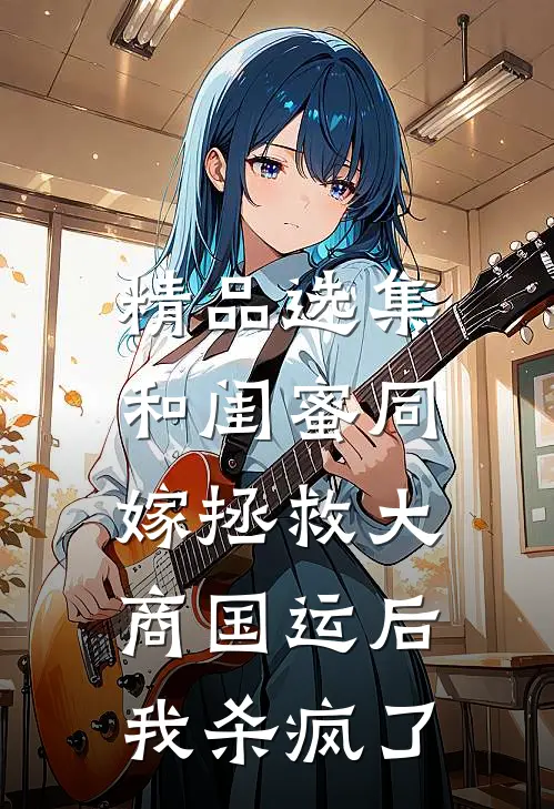 精品选集和闺蜜同嫁拯救大商国运后，我杀疯了