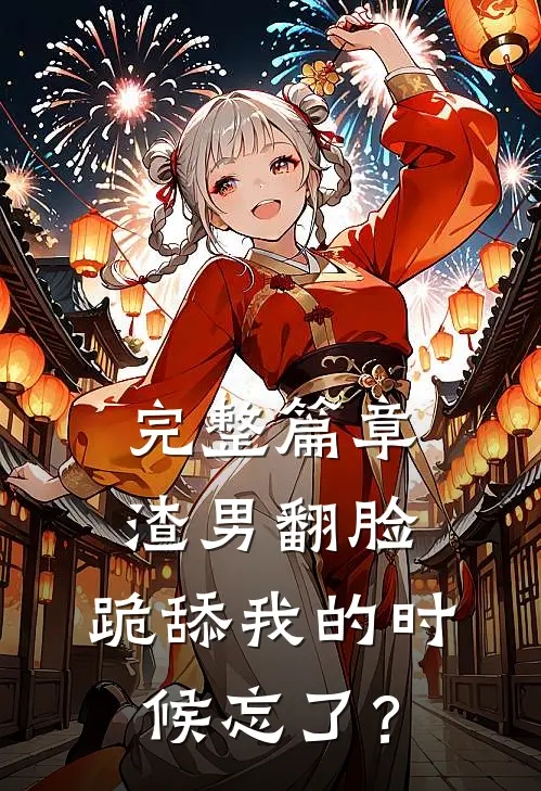 完整篇章渣男翻脸，跪舔我的时候忘了？