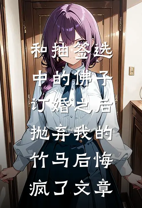 和抽签选中的佛子订婚之后，抛弃我的竹马后悔疯了文章