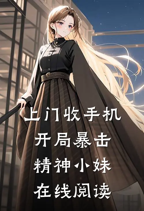 上门收手机，开局暴击精神小妹在线阅读