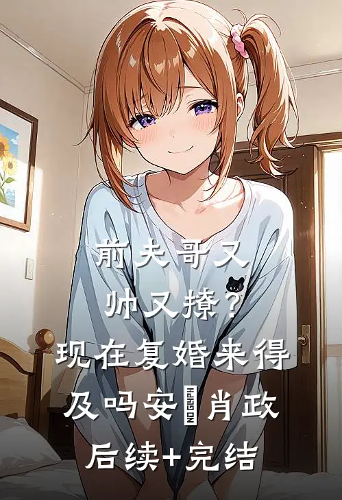 前夫哥又帅又撩？现在复婚来得及吗安婳肖政后续+完结