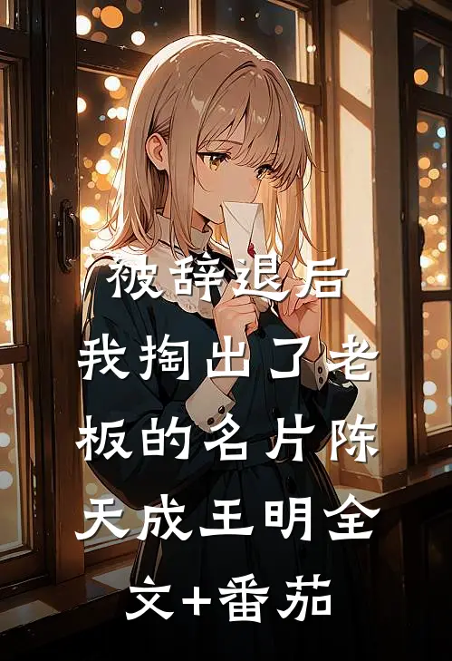 被辞退后，我掏出了老板的名片陈天成王明全文+番茄