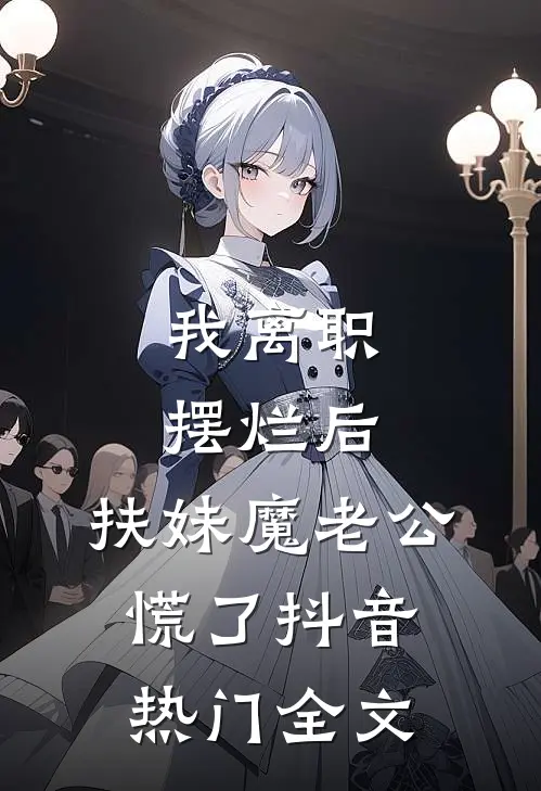 我离职摆烂后，扶妹魔老公慌了抖音热门全文