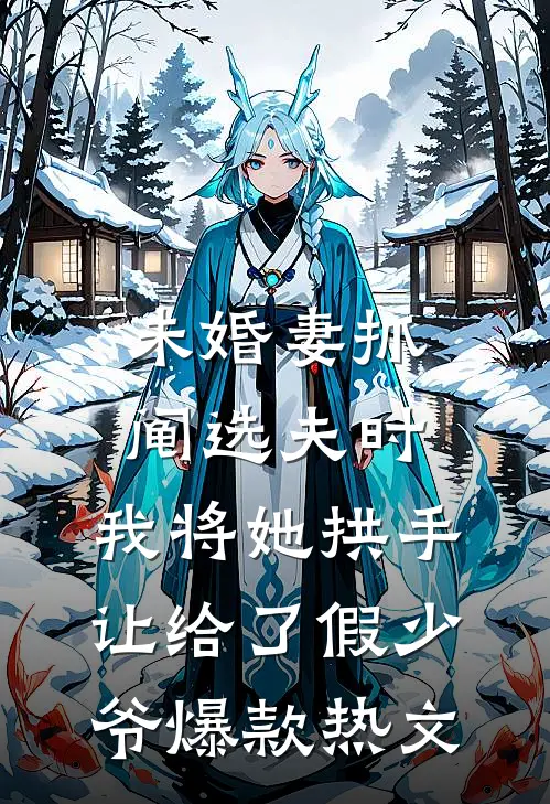 未婚妻抓阄选夫时，我将她拱手让给了假少爷爆款热文
