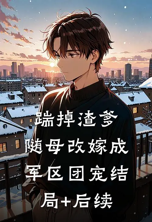 踹掉渣爹，随母改嫁成军区团宠结局+后续