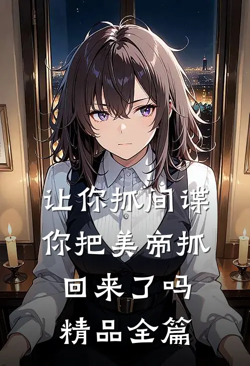 让你抓间谍,你把美帝抓回来了吗精品全篇