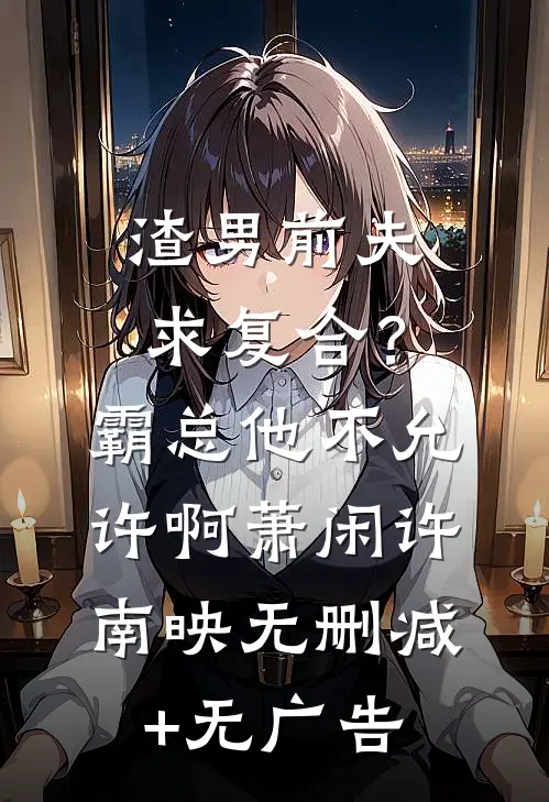 渣男前夫求复合？霸总他不允许啊萧闲许南映无删减+无广告