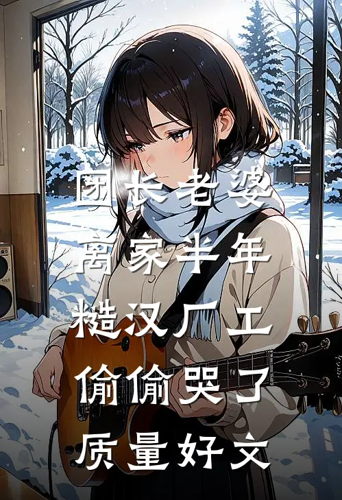 团长老婆离家半年，糙汉厂工偷偷哭了质量好文