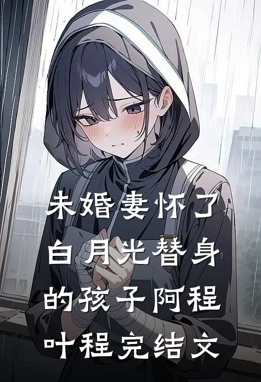 未婚妻怀了白月光替身的孩子阿程叶程完结文