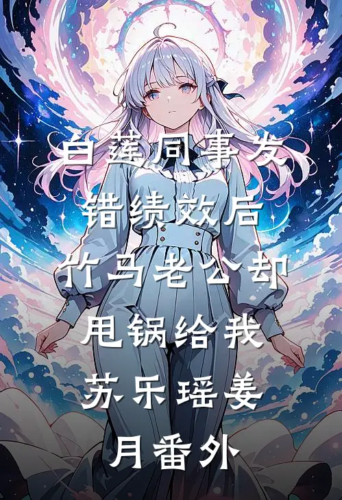 白莲同事发错绩效后，竹马老公却甩锅给我,苏乐瑶姜月 番外