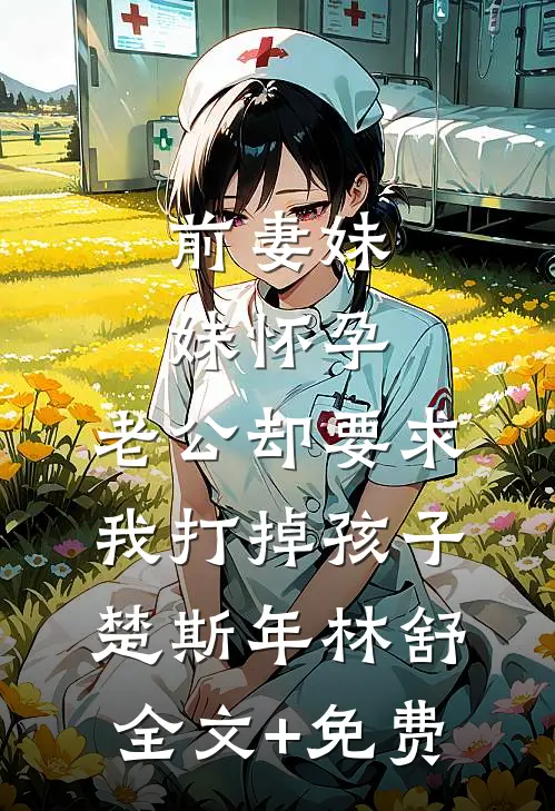 前妻妹妹怀孕，老公却要求我打掉孩子楚斯年林舒全文+免费