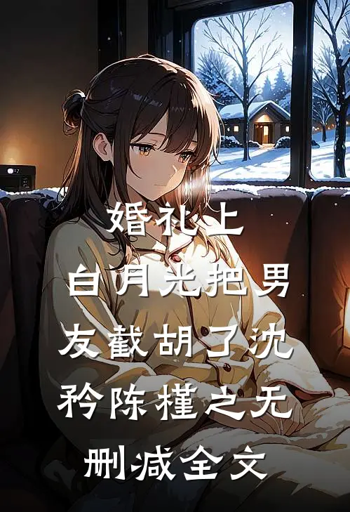 婚礼上，白月光把男友截胡了沈矜陈槿之无删减全文